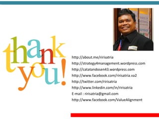 http://about.me/ririsatria
http://strategy4management.wordpress.com
http://catatandosen43.wordpress.com
http://www.facebook.com/ririsatria.va2
http://twitter.com/ririsatria
http://www.linkedin.com/in/ririsatria
E-mail : ririsatria@gmail.com
http://www.facebook.com/ValueAlignment
 