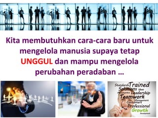 Kita membutuhkan cara-cara baru untuk
mengelola manusia supaya tetap
UNGGUL dan mampu mengelola
perubahan peradaban …
 