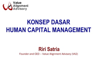 KONSEP DASAR
HUMAN CAPITAL MANAGEMENT
Riri Satria
Founder and CEO – Value Alignment Advisory (VA2)
 