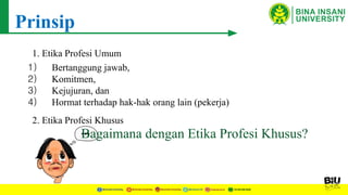 Prinsip
1) Bertanggung jawab,
2) Komitmen,
3) Kejujuran, dan
4) Hormat terhadap hak-hak orang lain (pekerja)
1. Etika Profesi Umum
2. Etika Profesi Khusus
Bagaimana dengan Etika Profesi Khusus?
 