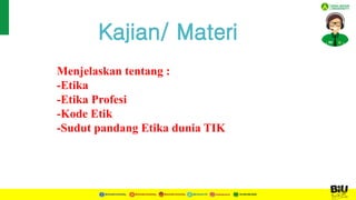 Kajian/ Materi
Menjelaskan tentang :
-Etika
-Etika Profesi
-Kode Etik
-Sudut pandang Etika dunia TIK
 