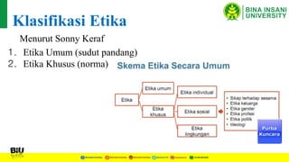 1. Etika Umum (sudut pandang)
2. Etika Khusus (norma)
Klasifikasi Etika
Menurut Sonny Keraf
 