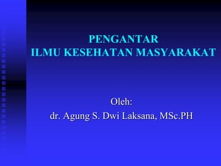 PENGANTAR
ILMU KESEHATAN MASYARAKAT
Oleh:
dr. Agung S. Dwi Laksana, MSc.PH
 