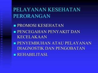 PELAYANAN KESEHATAN
PERORANGAN
 PROMOSI KESEHATAN
 PENCEGAHAN PENYAKIT DAN
KECELAKAAN
 PENYEMBUHAN ATAU PELAYANAN
DIAGNOSTIK DAN PENGOBATAN
 REHABILITASI.
 