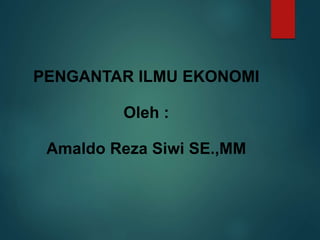 PENGANTAR ILMU EKONOMI
Oleh :
Amaldo Reza Siwi SE.,MM
 