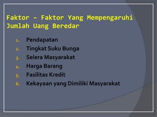Faktor – Faktor Yang Mempengaruhi
Jumlah Uang Beredar
1. Pendapatan
2. Tingkat Suku Bunga
3. Selera Masyarakat
4. Harga Barang
5. Fasilitas Kredit
6. Kekayaan yang Dimiliki Masyarakat
 