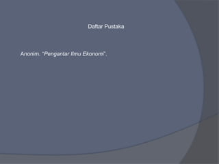 Daftar Pustaka
Anonim. “Pengantar Ilmu Ekonomi”.
 