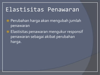 Elastisitas Penawaran
 Perubahan harga akan mengubah jumlah
penawaran
 Elastisitas penawaran mengukur responsif
penawaran sebagai akibat perubahan
harga.
 