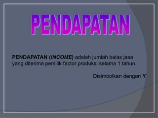 PENDAPATAN (INCOME) adalah jumlah balas jasa
yang diterima pemilik factor produksi selama 1 tahun.
Disimbolkan dengan Y
 