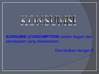 KONSUMSI (CONSUMPTION) adalah bagian dari
pendapatan yang dibelanjakan
Disimbolkan dengan C
 