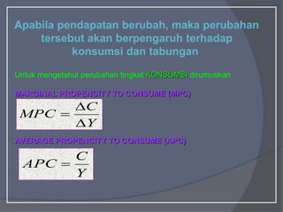 Apabila pendapatan berubah, maka perubahan
tersebut akan berpengaruh terhadap
konsumsi dan tabungan.
Untuk mengetahui perubahan tingkat KONSUMSI dirumuskan
MARGINAL PROPENCITY TO CONSUME (MPC)
AVERAGE PROPENCITY TO CONSUME (APC)
Y
C
MPC



Y
C
APC 
 