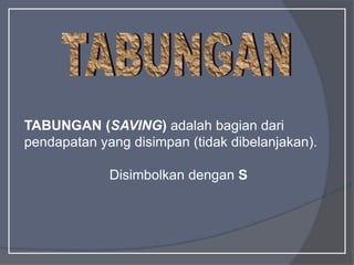 TABUNGAN (SAVING) adalah bagian dari
pendapatan yang disimpan (tidak dibelanjakan).
Disimbolkan dengan S
 