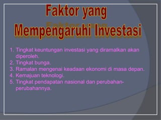 1. Tingkat keuntungan investasi yang diramalkan akan
diperoleh.
2. Tingkat bunga.
3. Ramalan mengenai keadaan ekonomi di masa depan.
4. Kemajuan teknologi.
5. Tingkat pendapatan nasional dan perubahan-
perubahannya.
 