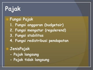 Pajak
 Fungsi Pajak
1. Fungsi anggaran (budgetair)
2. Fungsi mengatur (regulerend)
3. Fungsi stabilitas
4. Fungsi redistribusi pendapatan
 JenisPajak
- Pajak langsung
- Pajak tidak langsung
 