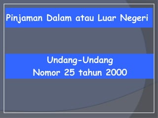 Pinjaman Dalam atau Luar Negeri
Undang-Undang
Nomor 25 tahun 2000
 