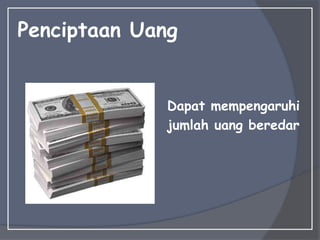 Penciptaan Uang
Dapat mempengaruhi
jumlah uang beredar
 
