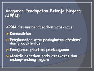 Anggaran Pendapatan Belanja Negara
(APBN)
APBN disusun berdasarkan azas-azas:
 Kemandirian
 Penghematan atau peningkatan efesiensi
dan produktivitas.
 Penajaman prioritas pembangunan
 Menitik beratkan pada azas-azas dan
undang-undang negara
 