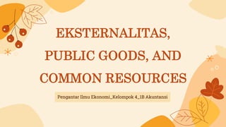 EKSTERNALITAS,
PUBLIC GOODS, AND
COMMON RESOURCES
Pengantar Ilmu Ekonomi_Kelompok 4_1B Akuntansi
 