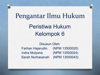 Pengantar Ilmu Hukum
Peristiwa Hukum
Kelompok 6
Disusun Oleh:
Farhan Hajarudin (NPM 13500020)
Indra Mulyana (NPM 13500024)
Sarah Nurhasanah (NPM 13500043)
 