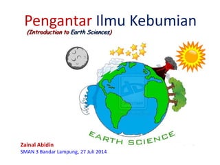 Pengantar Ilmu Kebumian
Zainal Abidin
SMAN 3 Bandar Lampung, 27 Juli 2014
(Introduction to Earth Sciences)
 