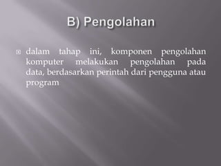    dalam tahap ini, komponen pengolahan
    komputer melakukan pengolahan pada
    data, berdasarkan perintah dari pengguna atau
    program
 
