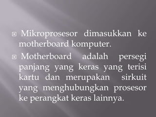  Mikroprosesor dimasukkan ke
 motherboard komputer.
 Motherboard    adalah persegi
 panjang yang keras yang terisi
 kartu dan merupakan sirkuit
 yang menghubungkan prosesor
 ke perangkat keras lainnya.
 