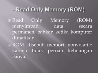    Read    Only   Memory     (ROM)
    menyimpan       data       secara
    permanen, bahkan ketika komputer
    dimatikan
   ROM disebut memori nonvolatile
    karena tidak pernah kehilangan
    isinya.
 