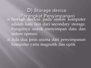    Storage devices pada sistem komputer
    adalah kata lain dari secondary storage.
    Fungsinya untuk menyimpan data dan
    sistem operasi.
   Ada dua jenis utama dari penyimpanan
    komputer yaitu magnetik dan optik
 