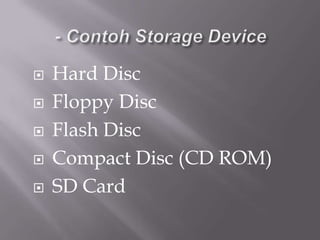    Hard Disc
   Floppy Disc
   Flash Disc
   Compact Disc (CD ROM)
   SD Card
 