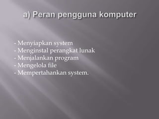 - Menyiapkan system
- Menginstal perangkat lunak
- Menjalankan program
- Mengelola file
- Mempertahankan system.
 