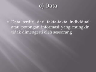    Data terdiri dari fakta-fakta individual
    atau potongan informasi yang mungkin
    tidak dimengerti oleh seseorang
 