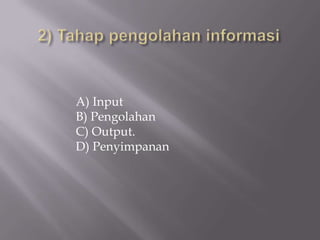 A) Input
B) Pengolahan
C) Output.
D) Penyimpanan
 