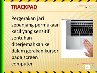 TRACKPAD
Pergerakan jari
sepanjang permukaan
kecil yang sensitif
sentuhan
diterjemahkan ke
dalam gerakan kursor
pada screen
computer.
 