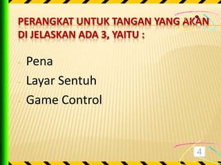 PERANGKAT UNTUK TANGAN YANG AKAN
DI JELASKAN ADA 3, YAITU :

-   Pena
-   Layar Sentuh
-   Game Control
 