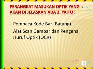 PERANGKAT MASUKAN OPTIK YANG
AKAN DI JELASKAN ADA 2, YAITU :

-   Pembaca Kode Bar (Batang)
-   Alat Scan Gambar dan Pengenal
    Huruf Optik (OCR)
 