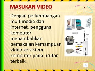 MASUKAN VIDEO
Dengan perkembangan
multimedia dan
internet, pengguna
komputer
menambahkan
pemakaian kemampuan
video ke sistem
komputer pada urutan
terbaik.
 
