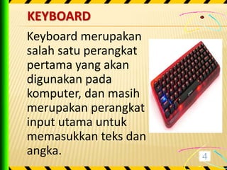 KEYBOARD
Keyboard merupakan
salah satu perangkat
pertama yang akan
digunakan pada
komputer, dan masih
merupakan perangkat
input utama untuk
memasukkan teks dan
angka.
 