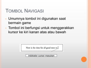 TOMBOL NAVIGASI
•   Umumnya tombol ini digunakan saat
    bermain game
•   Tombol ini berfungsi untuk menggerakkan
    kursor ke kiri kanan atas atau bawah




               indokator cursor masukan
 
