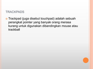 TRACKPADS

   Trackpad (juga disebut touchpad) adalah sebuah
    perangkat pointer yang banyak orang merasa
    kurang untuk digunakan dibandingkan mouse atau
    trackball
 