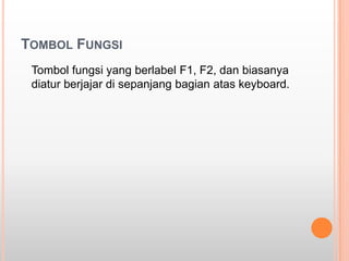 TOMBOL FUNGSI
 Tombol fungsi yang berlabel F1, F2, dan biasanya
 diatur berjajar di sepanjang bagian atas keyboard.
 