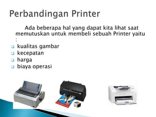 Ada beberapa hal yang dapat kita lihat saat
 memutuskan untuk membeli sebuah Printer yaitu
 :
 kualitas gambar
 kecepatan
 harga
 biaya operasi
 