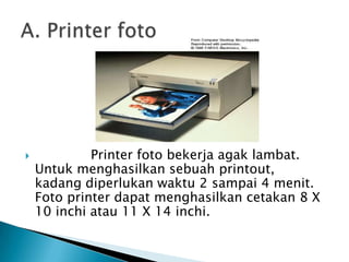             Printer foto bekerja agak lambat.
    Untuk menghasilkan sebuah printout,
    kadang diperlukan waktu 2 sampai 4 menit.
    Foto printer dapat menghasilkan cetakan 8 X
    10 inchi atau 11 X 14 inchi.
 