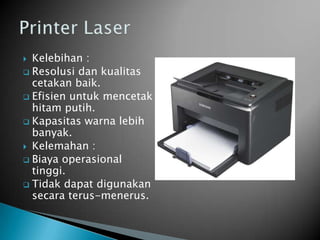  Kelebihan :
 Resolusi dan kualitas
  cetakan baik.
 Efisien untuk mencetak
  hitam putih.
 Kapasitas warna lebih
  banyak.
 Kelemahan :
 Biaya operasional
  tinggi.
 Tidak dapat digunakan
  secara terus-menerus.
 