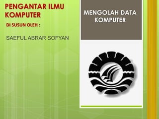 PENGANTAR ILMU
KOMPUTER              MENGOLAH DATA
                        KOMPUTER
DI SUSUN OLEH :

SAEFUL ABRAR SOFYAN
 