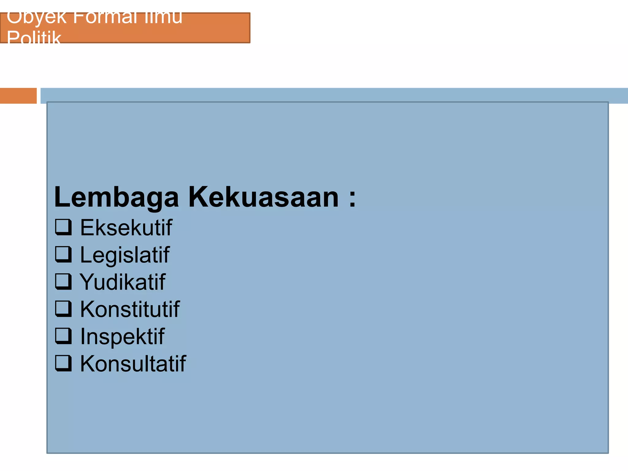 Obyek Formal Ilmu
Politik
Lembaga Kekuasaan :
 Eksekutif
 Legislatif
 Yudikatif
 Konstitutif
 Inspektif
 Konsultatif
 