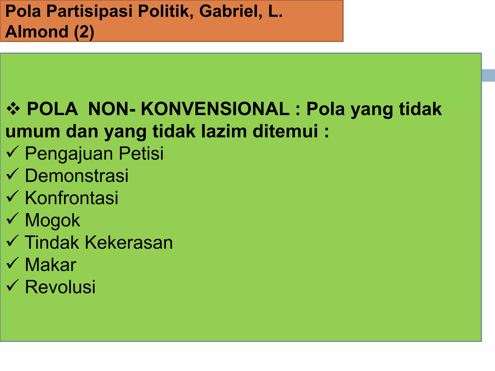 Pola Partisipasi Politik, Gabriel, L.
Almond (2)
 POLA NON- KONVENSIONAL : Pola yang tidak
umum dan yang tidak lazim ditemui :
 Pengajuan Petisi
 Demonstrasi
 Konfrontasi
 Mogok
 Tindak Kekerasan
 Makar
 Revolusi
 