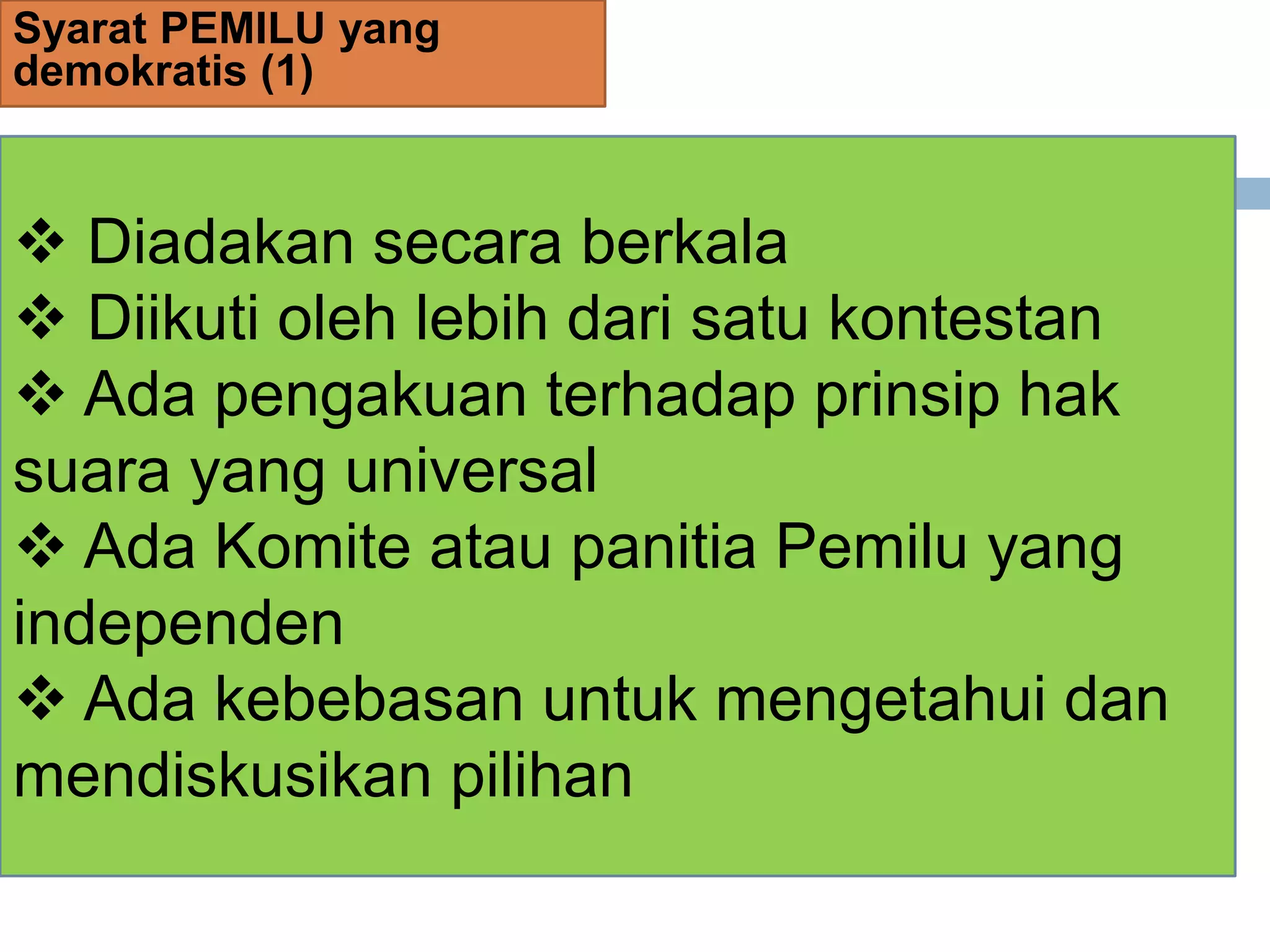 Syarat PEMILU yang
demokratis (1)
 Diadakan secara berkala
 Diikuti oleh lebih dari satu kontestan
 Ada pengakuan terhadap prinsip hak
suara yang universal
 Ada Komite atau panitia Pemilu yang
independen
 Ada kebebasan untuk mengetahui dan
mendiskusikan pilihan
 