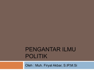 PENGANTAR ILMU
POLITIK
Oleh : Muh. Firyal Akbar, S.IP,M.Si
 