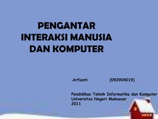 PENGANTAR
INTERAKSI MANUSIA
  DAN KOMPUTER


         Arfianti          (092904019)


         Pendidikan Teknik Informatika dan Komputer
         Universitas Negeri Makassar
         2011
 