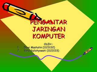 PENGANTAR
          JARINGAN
          KOMPUTER
                    OLEH :
1.   Dewi Mastutin (1123132)
2.   Vera Sulistyowati (1123133)
 